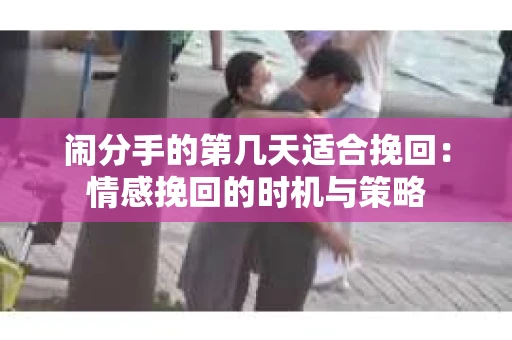 闹分手的第几天适合挽回：情感挽回的时机与策略