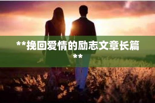 **挽回爱情的励志文章长篇** **挽回爱情的励志文章长篇**