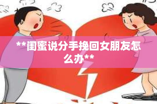 **闺蜜说分手挽回女朋友怎么办** **闺蜜说分手挽回女朋友怎么办**