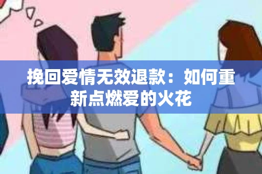 挽回爱情无效退款:如何重新点燃爱的火花 挽回爱情无效退款:如何重新点燃爱的火花