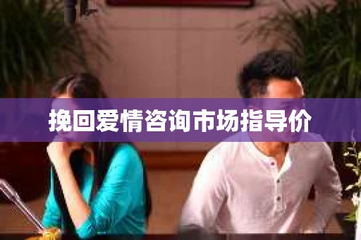 挽回爱情咨询市场指导价 挽回爱情咨询市场指导价