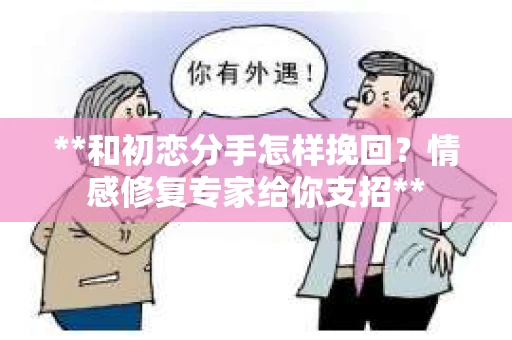 **和初恋分手怎样挽回？情感修复专家给你支招**