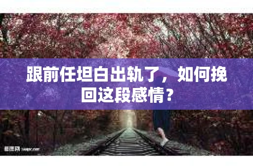 跟前任坦白出轨了，如何挽回这段感情？