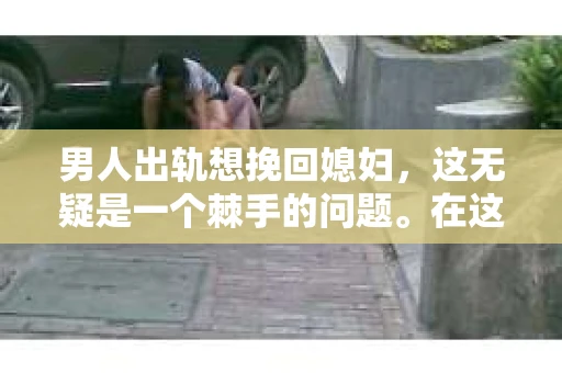 男人出轨想挽回媳妇，这无疑是一个棘手的问题。在这个充满变数的世界里，婚姻的稳固需要双方的共同努力。当男人出轨，想要挽回媳妇的心，他需要付出怎样的努力呢？今天，我们就来聊聊这个话题。