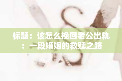标题：该怎么挽回老公出轨：一段婚姻的救赎之路