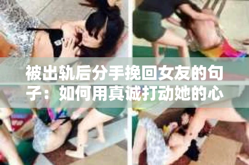 被出轨后分手挽回女友的句子:如何用真诚打动她的心 被出轨后分手挽回女友的句子:如何用真诚打动她的心