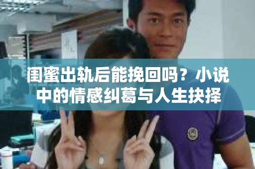 闺蜜出轨后能挽回吗？小说中的情感纠葛与人生抉择