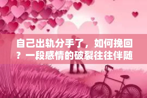 自己出轨分手了，如何挽回？一段感情的破裂往往伴随着痛苦和挣扎，而出轨更是让事情变得更加复杂。在这个问题上，我采访了多位情感专家，结合实际案例，为大家提供一些建议。