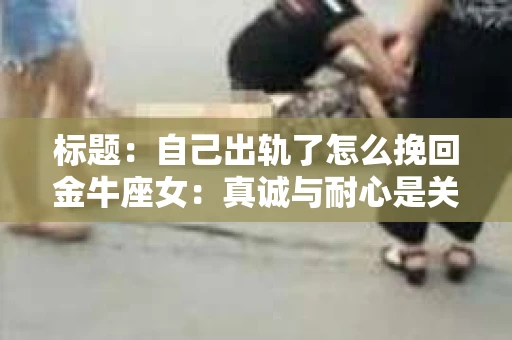 标题：自己出轨了怎么挽回金牛座女：真诚与耐心是关键