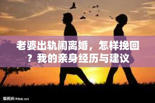 老婆出轨闹离婚，怎样挽回？我的亲身经历与建议