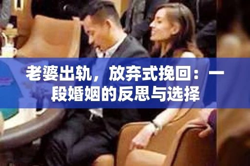 老婆出轨，放弃式挽回：一段婚姻的反思与选择