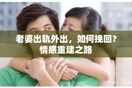 老婆出轨外出，如何挽回？情感重建之路