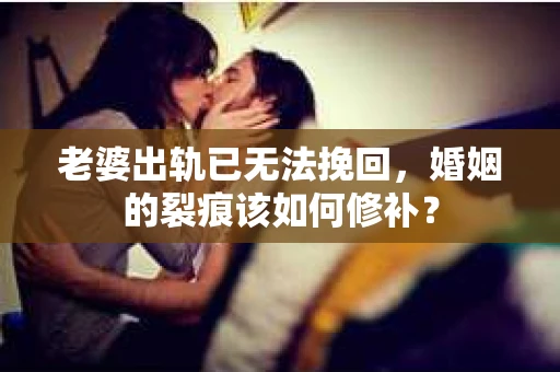 老婆出轨已无法挽回，婚姻的裂痕该如何修补？