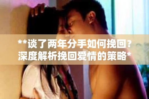 **谈了两年分手如何挽回？深度解析挽回爱情的策略**