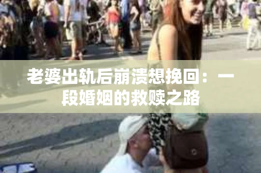 老婆出轨后崩溃想挽回：一段婚姻的救赎之路