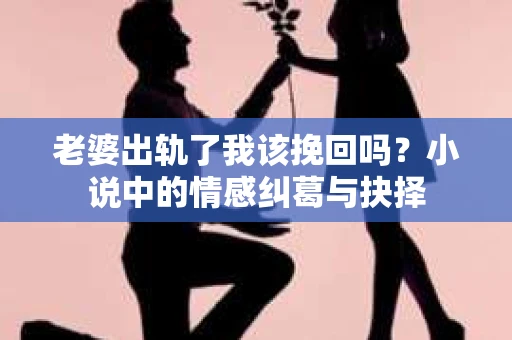 老婆出轨了我该挽回吗？小说中的情感纠葛与抉择