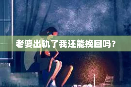 老婆出轨了我还能挽回吗？