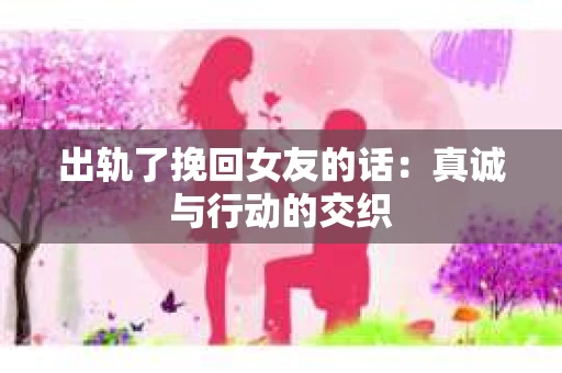 出轨了挽回女友的话：真诚与行动的交织