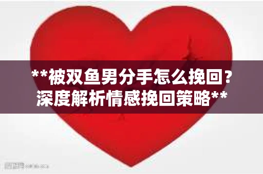**被双鱼男分手怎么挽回？深度解析情感挽回策略**