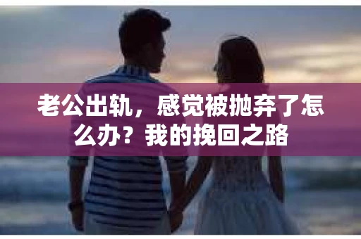 老公出轨，感觉被抛弃了怎么办？我的挽回之路