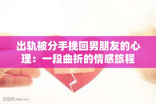 出轨被分手挽回男朋友的心理：一段曲折的情感旅程
