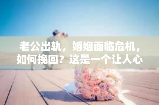 老公出轨，婚姻面临危机，如何挽回？这是一个让人心痛又充满挑战的问题。在这个问题上，我采访了多位情感专家和律师，结合实际案例，为大家提供一些建议。