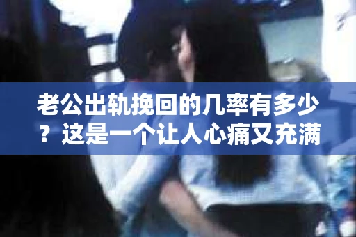 老公出轨挽回的几率有多少？这是一个让人心痛又充满疑惑的问题。在婚姻生活中，出轨无疑是一颗重磅炸弹，它不仅摧毁了夫妻间的信任，还让家庭陷入危机。那么，面对老公出轨，我们该如何挽回这段婚姻呢？挽回的几率又有多少呢？今天，就让我们一起来探讨这个问题。