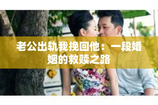 老公出轨我挽回他：一段婚姻的救赎之路