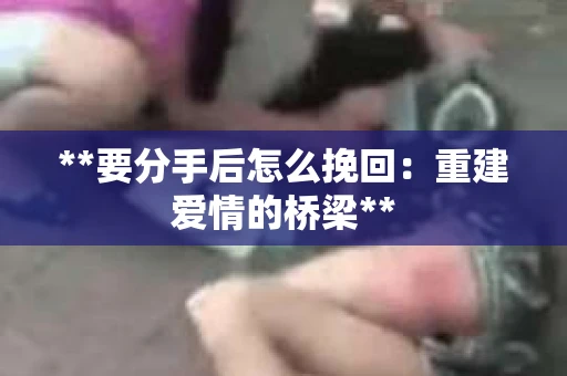 **要分手后怎么挽回：重建爱情的桥梁**