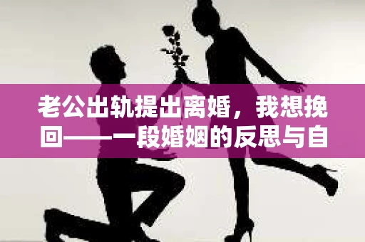 老公出轨提出离婚，我想挽回——一段婚姻的反思与自救