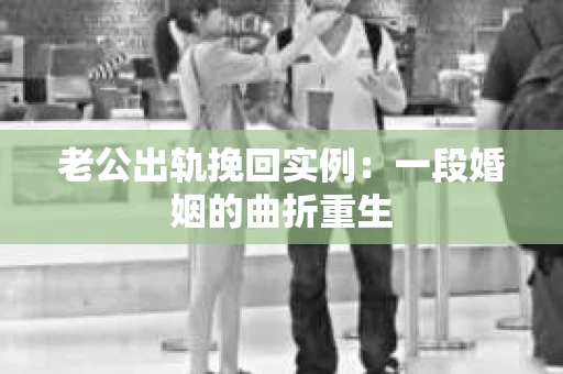 老公出轨挽回实例：一段婚姻的曲折重生
