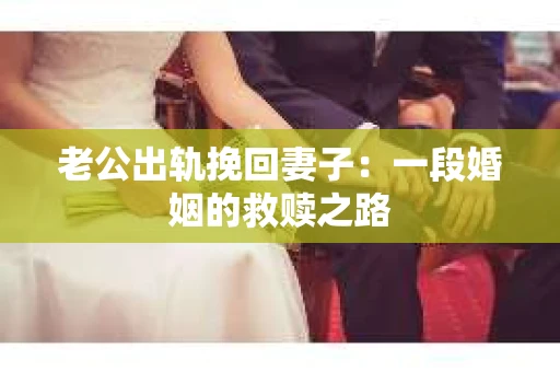 老公出轨挽回妻子：一段婚姻的救赎之路