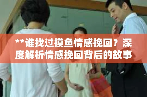 **谁找过摸鱼情感挽回？深度解析情感挽回背后的故事**