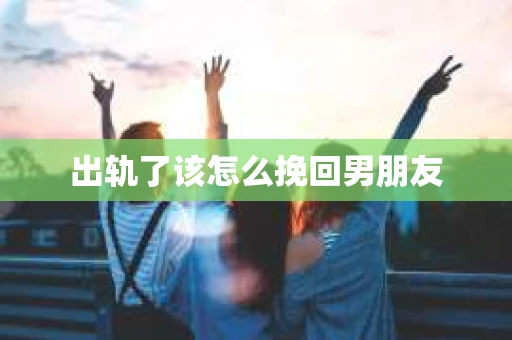 出轨了该怎么挽回男朋友