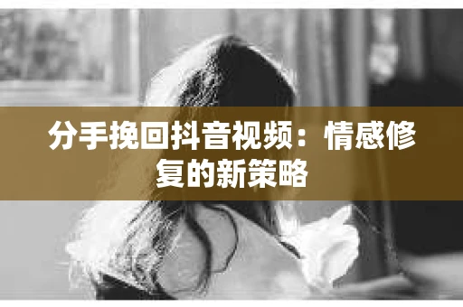 分手挽回抖音视频：情感修复的新策略
