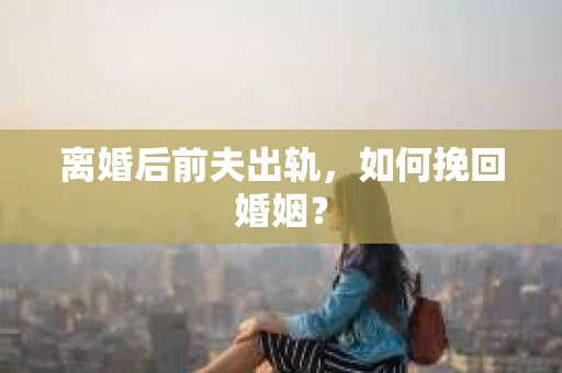 离婚后前夫出轨，如何挽回婚姻？