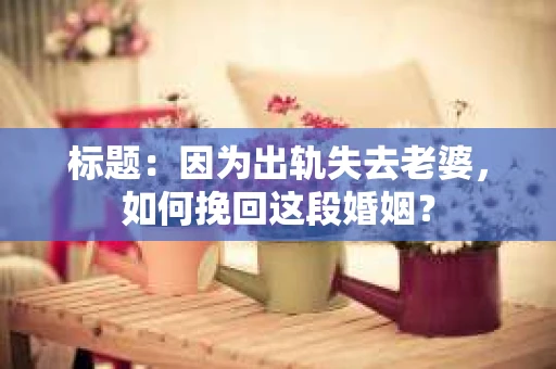 标题：因为出轨失去老婆，如何挽回这段婚姻？
