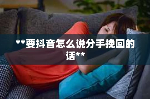 **要抖音怎么说分手挽回的话**