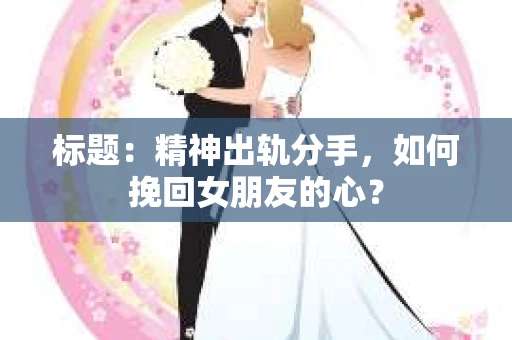 标题：精神出轨分手，如何挽回女朋友的心？