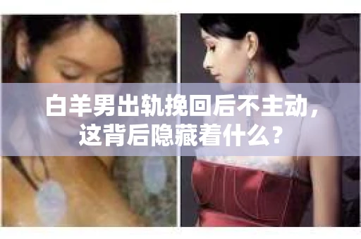 白羊男出轨挽回后不主动，这背后隐藏着什么？