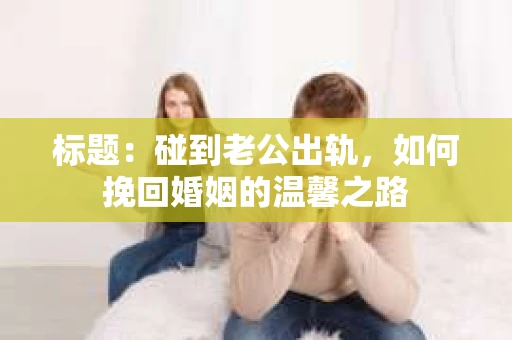 标题：碰到老公出轨，如何挽回婚姻的温馨之路