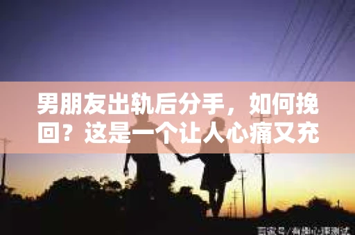 男朋友出轨后分手，如何挽回？这是一个让人心痛又充满疑惑的问题。在这个问题上，我采访了多位情感专家，结合实际案例，为你揭开挽回爱情的神秘面纱。