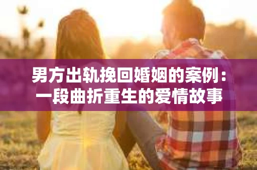 男方出轨挽回婚姻的案例：一段曲折重生的爱情故事