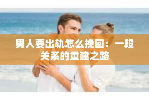 男人要出轨怎么挽回：一段关系的重建之路