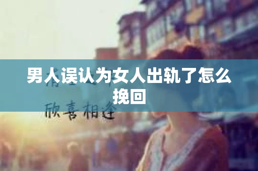 男人误认为女人出轨了怎么挽回
