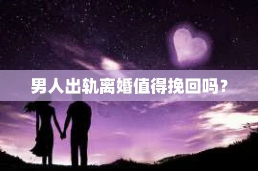 男人出轨离婚值得挽回吗？