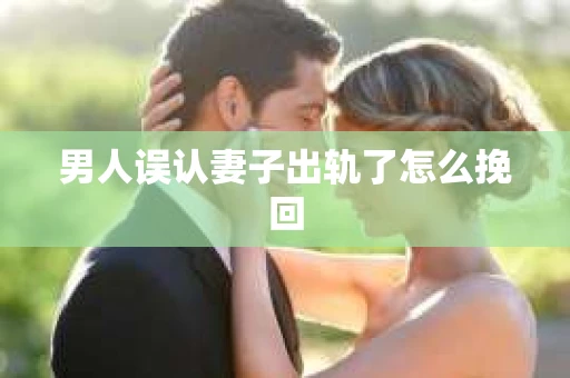 男人误认妻子出轨了怎么挽回