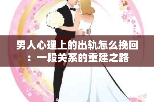 男人心理上的出轨怎么挽回：一段关系的重建之路
