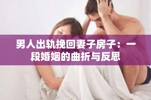 男人出轨挽回妻子房子：一段婚姻的曲折与反思