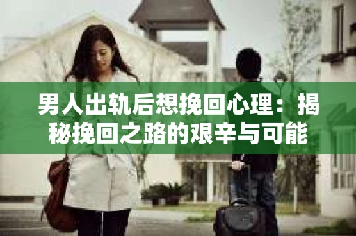 男人出轨后想挽回心理:揭秘挽回之路的艰辛与可能 男人出轨后想挽回心理:揭秘挽回之路的艰辛与可能